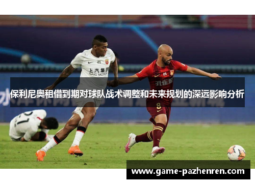 保利尼奥租借到期对球队战术调整和未来规划的深远影响分析
