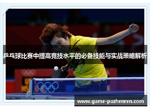 乒乓球比赛中提高竞技水平的必备技能与实战策略解析