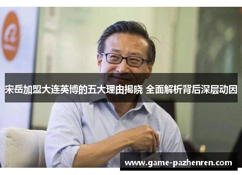 宋岳加盟大连英博的五大理由揭晓 全面解析背后深层动因