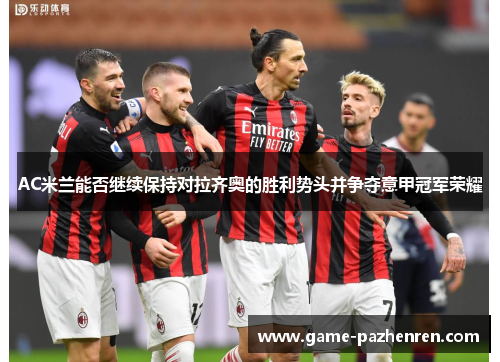 AC米兰能否继续保持对拉齐奥的胜利势头并争夺意甲冠军荣耀