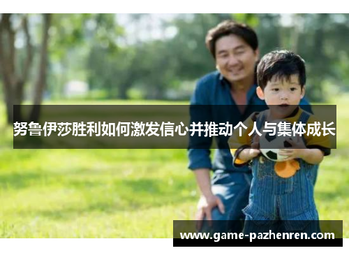 努鲁伊莎胜利如何激发信心并推动个人与集体成长