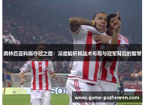 奥林匹亚科斯夺冠之路：深度解析其战术布局与冠军背后的智慧