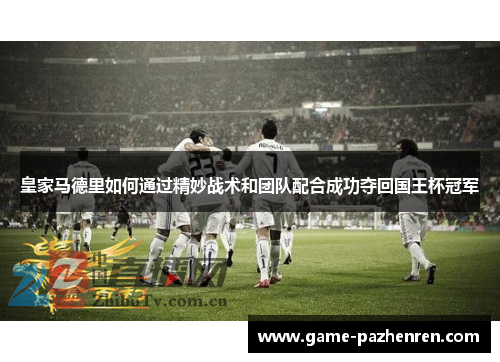 皇家马德里如何通过精妙战术和团队配合成功夺回国王杯冠军