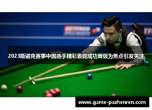 2023斯诺克赛事中国选手精彩表现成功晋级为焦点引发关注
