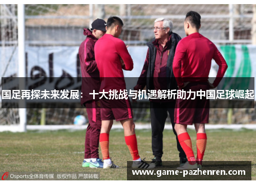 国足再探未来发展：十大挑战与机遇解析助力中国足球崛起