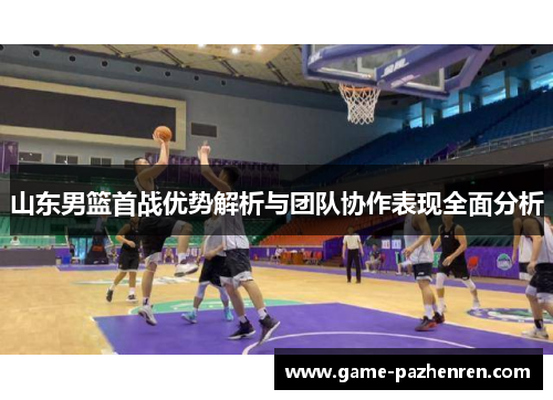 山东男篮首战优势解析与团队协作表现全面分析