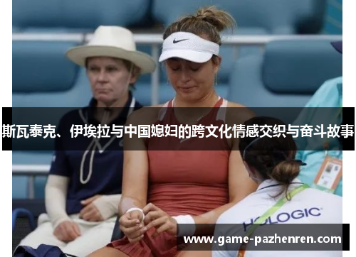 斯瓦泰克、伊埃拉与中国媳妇的跨文化情感交织与奋斗故事