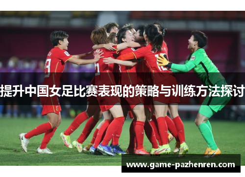 提升中国女足比赛表现的策略与训练方法探讨