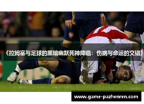 《拉姆塞与足球的黑暗幽默死神降临：伤病与命运的交错》