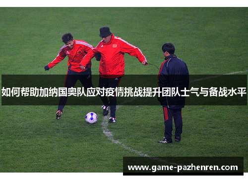 如何帮助加纳国奥队应对疫情挑战提升团队士气与备战水平