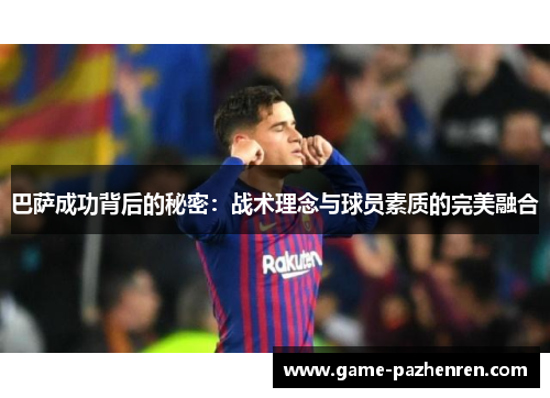 巴萨成功背后的秘密：战术理念与球员素质的完美融合
