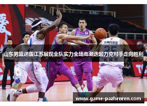山东男篮逆袭江苏展现全队实力全场高潮迭起力克对手走向胜利