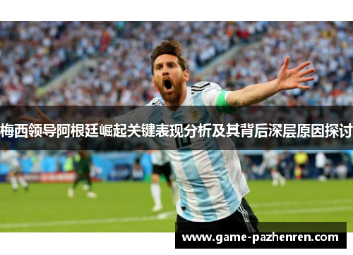 梅西领导阿根廷崛起关键表现分析及其背后深层原因探讨