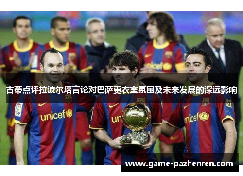 古蒂点评拉波尔塔言论对巴萨更衣室氛围及未来发展的深远影响
