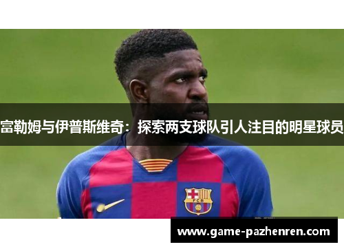 富勒姆与伊普斯维奇：探索两支球队引人注目的明星球员