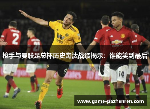 枪手与曼联足总杯历史淘汰战绩揭示：谁能笑到最后