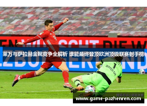 莱万与萨拉赫金靴竞争全解析 谁能最终登顶欧洲顶级联赛射手榜
