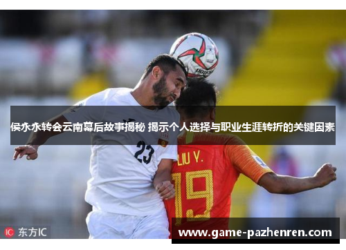 侯永永转会云南幕后故事揭秘 揭示个人选择与职业生涯转折的关键因素