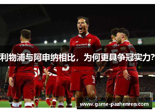 利物浦与阿申纳相比，为何更具争冠实力？