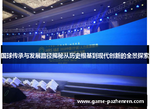 国球传承与发展路径揭秘从历史根基到现代创新的全景探索