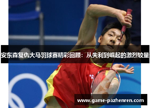 安东森复仇大马羽球赛精彩回顾：从失利到崛起的激烈较量