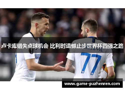 卢卡库错失点球机会 比利时遗憾止步世界杯四强之路