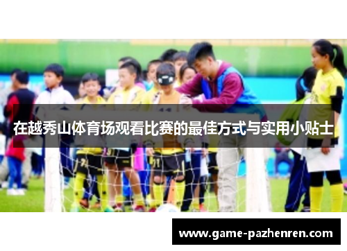 在越秀山体育场观看比赛的最佳方式与实用小贴士