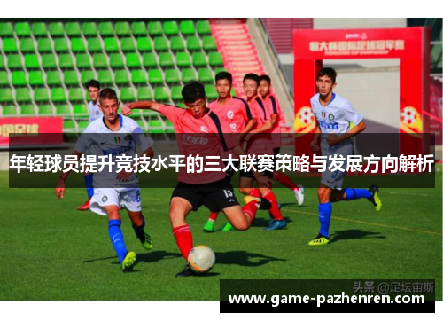 年轻球员提升竞技水平的三大联赛策略与发展方向解析