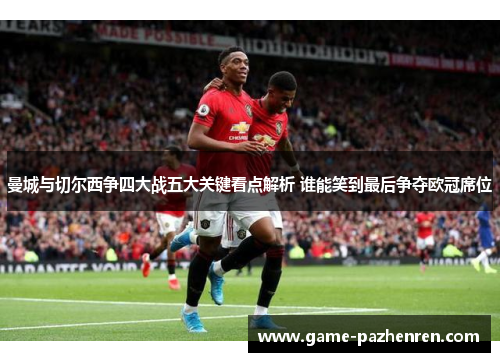 曼城与切尔西争四大战五大关键看点解析 谁能笑到最后争夺欧冠席位