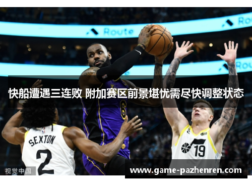 快船遭遇三连败 附加赛区前景堪忧需尽快调整状态