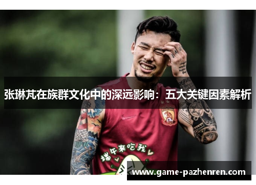 张琳芃在族群文化中的深远影响：五大关键因素解析