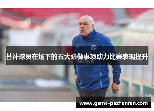 替补球员在场下的五大必做事项助力比赛表现提升