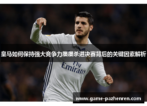 皇马如何保持强大竞争力屡屡杀进决赛背后的关键因素解析