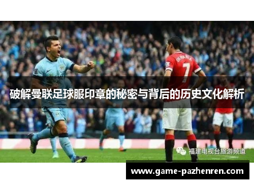 破解曼联足球服印章的秘密与背后的历史文化解析