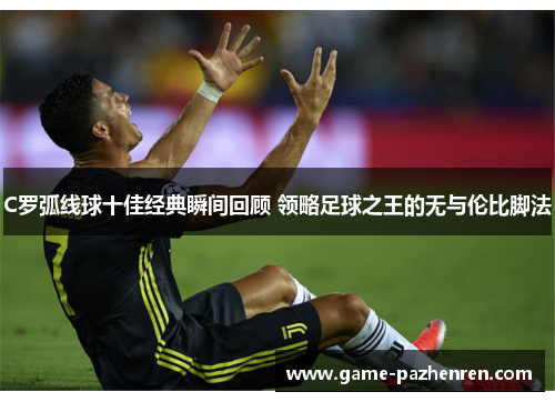 C罗弧线球十佳经典瞬间回顾 领略足球之王的无与伦比脚法