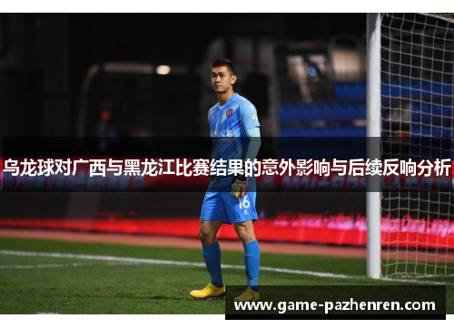 乌龙球对广西与黑龙江比赛结果的意外影响与后续反响分析