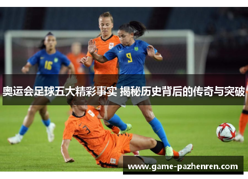 奥运会足球五大精彩事实 揭秘历史背后的传奇与突破