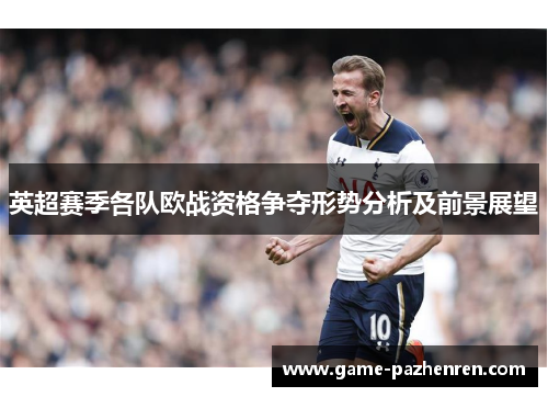 英超赛季各队欧战资格争夺形势分析及前景展望