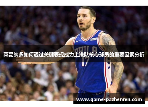 莱昂纳多如何通过关键表现成为上港队核心球员的重要因素分析