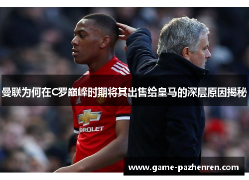 曼联为何在C罗巅峰时期将其出售给皇马的深层原因揭秘