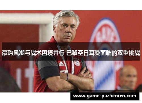 豪购风潮与战术困境并行 巴黎圣日耳曼面临的双重挑战