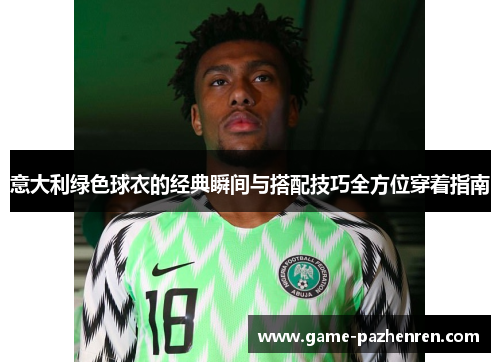 意大利绿色球衣的经典瞬间与搭配技巧全方位穿着指南