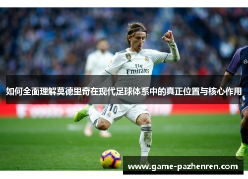 如何全面理解莫德里奇在现代足球体系中的真正位置与核心作用