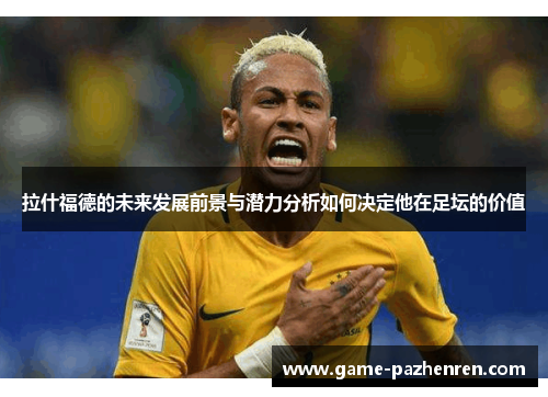 拉什福德的未来发展前景与潜力分析如何决定他在足坛的价值