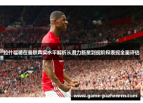 拉什福德在曼联真实水平解析从潜力新星到现阶段表现全面评估