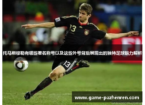 托马斯穆勒有哪些著名称号以及这些外号背后展现出的独特足球魅力解析