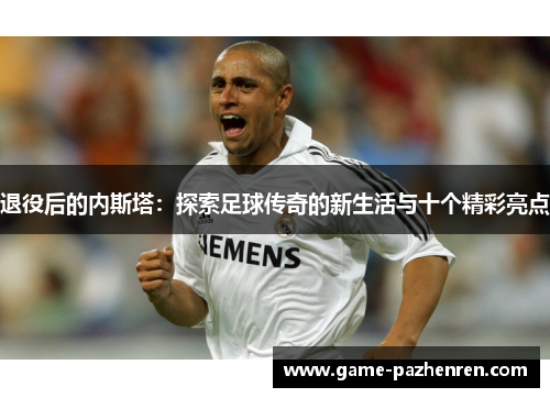 退役后的内斯塔：探索足球传奇的新生活与十个精彩亮点