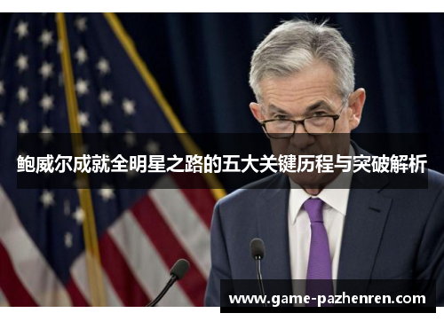 鲍威尔成就全明星之路的五大关键历程与突破解析