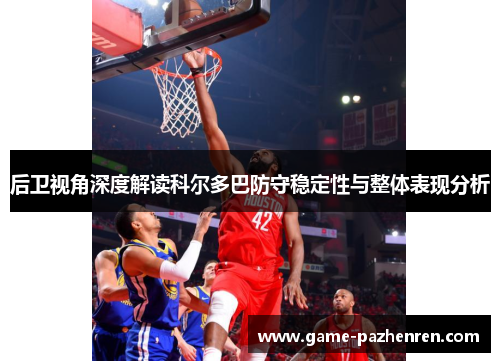 后卫视角深度解读科尔多巴防守稳定性与整体表现分析