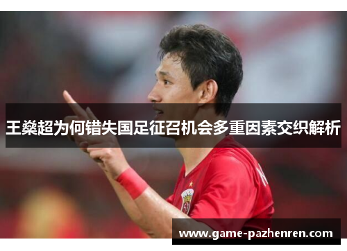 王燊超为何错失国足征召机会多重因素交织解析